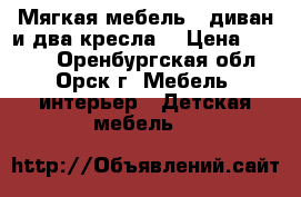 Мягкая мебель : диван и два кресла  › Цена ­ 3 000 - Оренбургская обл., Орск г. Мебель, интерьер » Детская мебель   